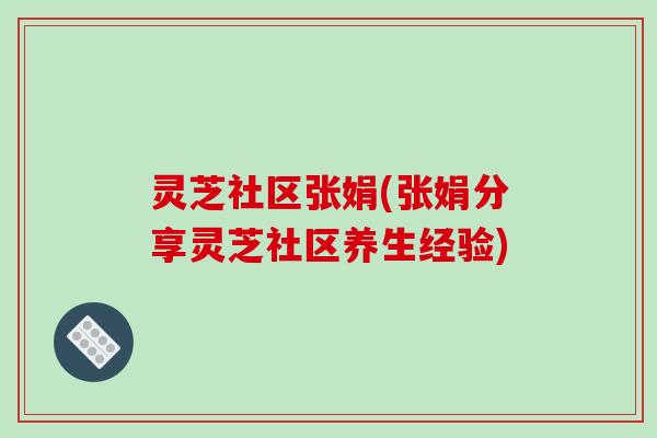 灵芝社区张娟(张娟分享灵芝社区养生经验)
