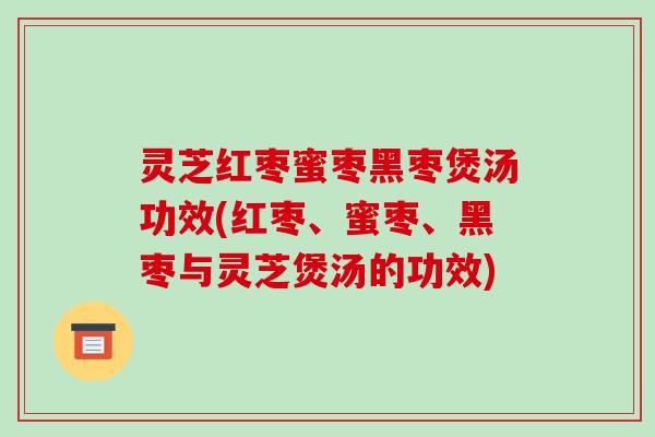 灵芝红枣蜜枣黑枣煲汤功效(红枣、蜜枣、黑枣与灵芝煲汤的功效)