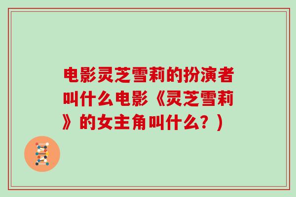 电影灵芝雪莉的扮演者叫什么电影《灵芝雪莉》的女主角叫什么?)