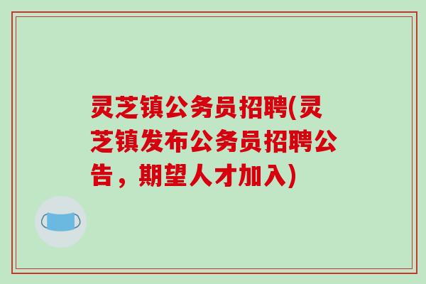 灵芝镇公务员招聘(灵芝镇发布公务员招聘公告,期望人才加入)