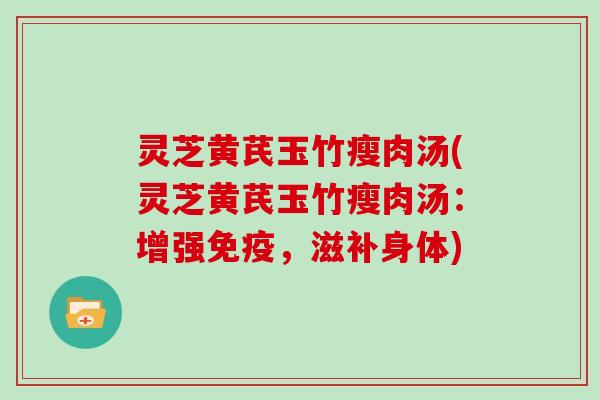 灵芝黄芪玉竹瘦肉汤(灵芝黄芪玉竹瘦肉汤:增强免疫,滋补身体)