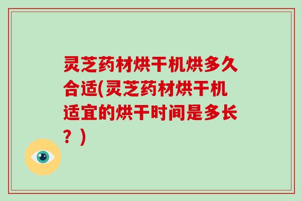 灵芝药材烘干机烘多久合适(灵芝药材烘干机适宜的烘干时间是多长?)