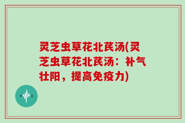 灵芝虫草花北芪汤(灵芝虫草花北芪汤:补气壮阳,提高免疫力)