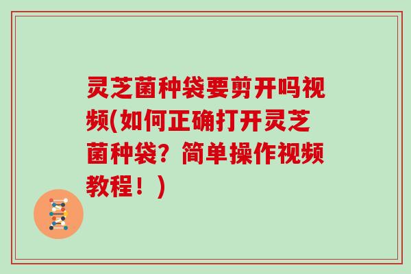 灵芝菌种袋要剪开吗视频(如何正确打开灵芝菌种袋？简单操作视频教程！)