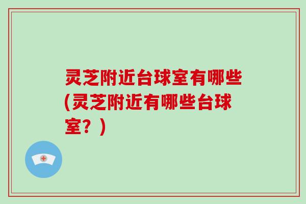 灵芝附近台球室有哪些(灵芝附近有哪些台球室?)