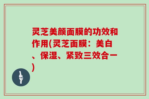 灵芝美颜面膜的功效和作用(灵芝面膜：美白、保湿、紧致三效合一)