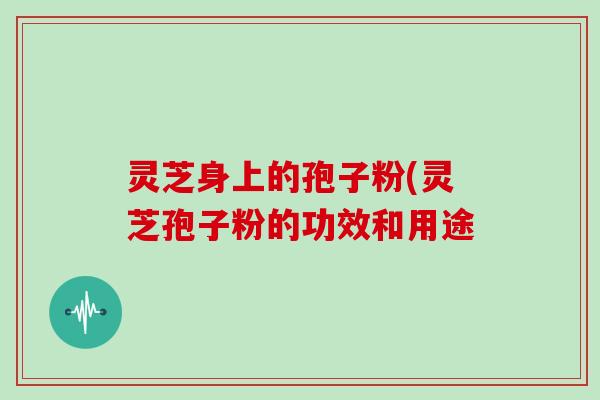 灵芝身上的孢子粉(灵芝孢子粉的功效和用途