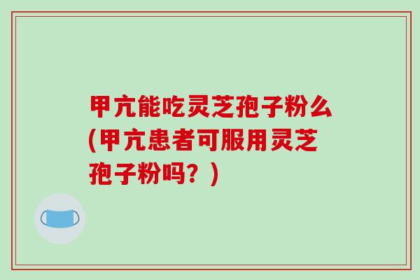 甲亢能吃灵芝孢子粉么(甲亢患者可服用灵芝孢子粉吗?)