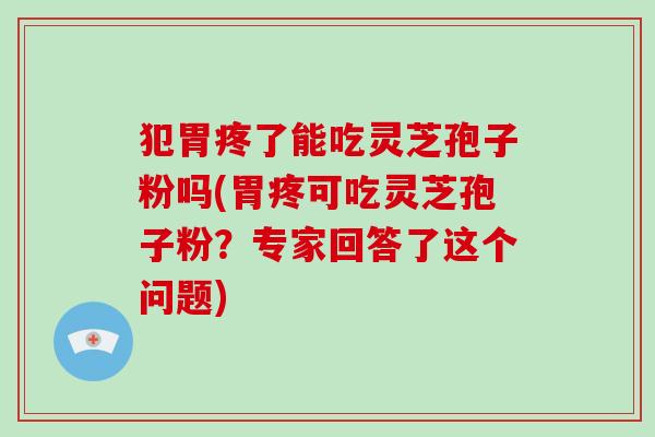 犯胃疼了能吃灵芝孢子粉吗(胃疼可吃灵芝孢子粉？专家回答了这个问题)