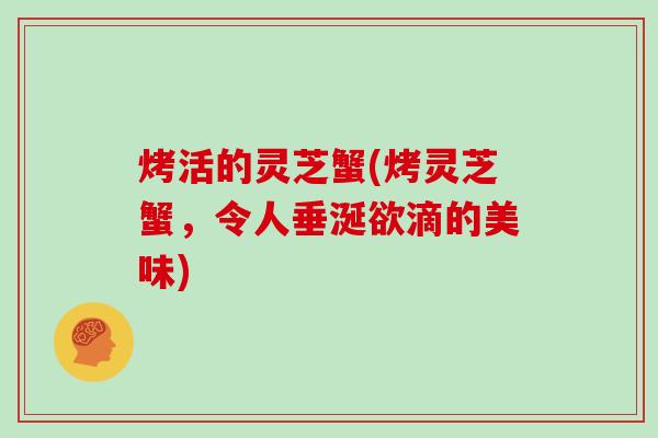 烤活的灵芝蟹(烤灵芝蟹,令人垂涎欲滴的美味)