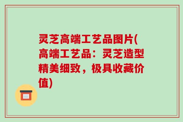 灵芝高端工艺品图片(高端工艺品:灵芝造型精美细致,极具收藏价值)