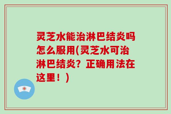 灵芝水能治淋巴结炎吗怎么服用(灵芝水可治淋巴结炎？正确用法在这里！)