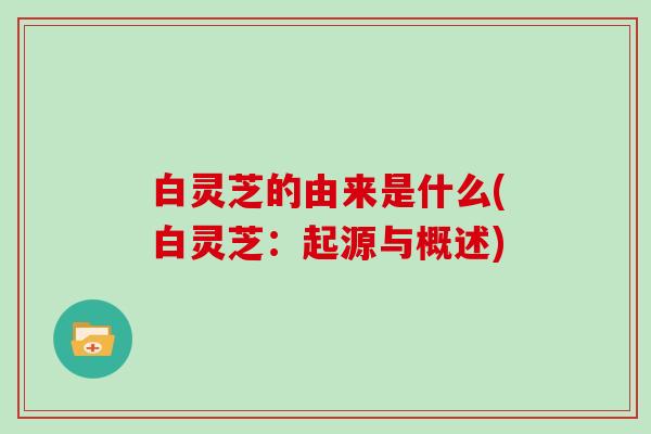 白灵芝的由来是什么(白灵芝:起源与概述)