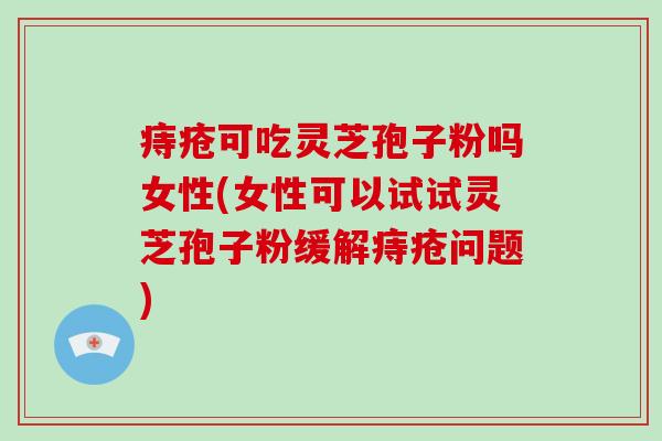 痔疮可吃灵芝孢子粉吗女性(女性可以试试灵芝孢子粉缓解痔疮问题)