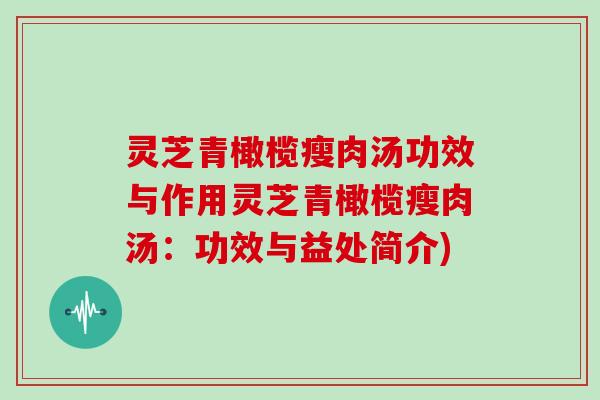 灵芝青橄榄瘦肉汤功效与作用灵芝青橄榄瘦肉汤：功效与益处简介)