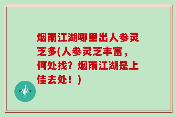 烟雨江湖哪里出人参灵芝多(人参灵芝丰富,何处找?烟雨江湖是上佳去处!)