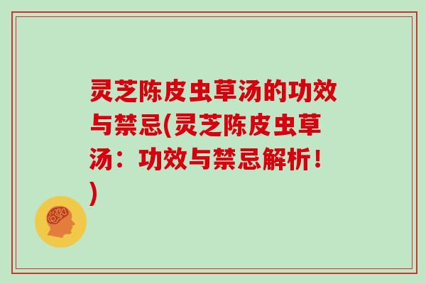 灵芝陈皮虫草汤的功效与禁忌(灵芝陈皮虫草汤:功效与禁忌解析!)