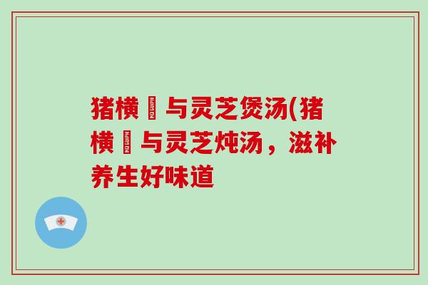 猪横脷与灵芝煲汤(猪横脷与灵芝炖汤，滋补养生好味道