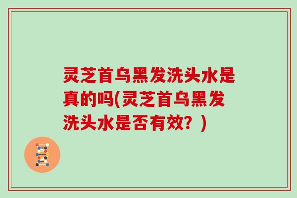 灵芝首乌黑发洗头水是真的吗(灵芝首乌黑发洗头水是否有效？)