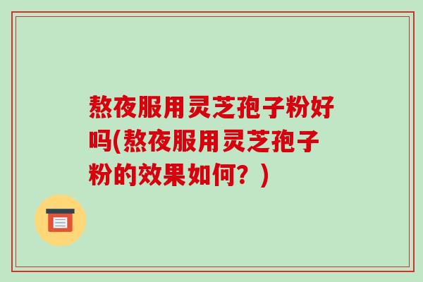 熬夜服用灵芝孢子粉好吗(熬夜服用灵芝孢子粉的效果如何?)