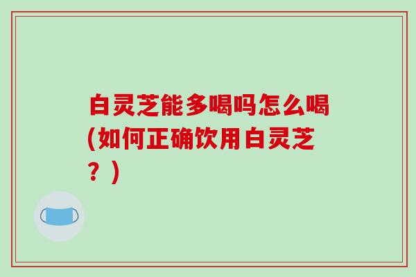 白灵芝能多喝吗怎么喝(如何正确饮用白灵芝?)