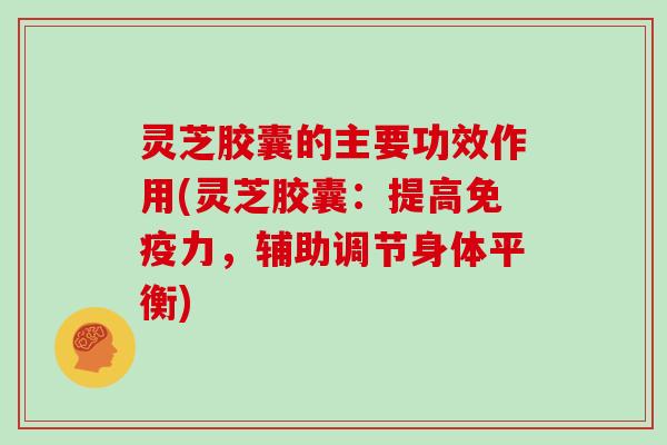 灵芝胶囊的主要功效作用(灵芝胶囊：提高免疫力，辅助调节身体平衡)