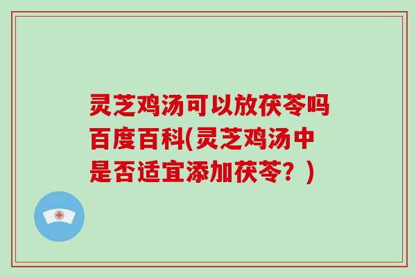 灵芝鸡汤可以放茯苓吗百度百科(灵芝鸡汤中是否适宜添加茯苓?)