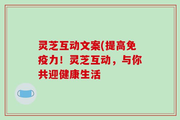 灵芝互动文案(提高免疫力!灵芝互动,与你共迎健康生活