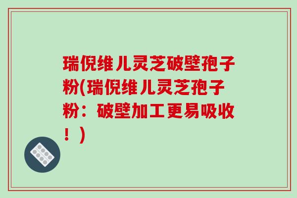 瑞倪维儿灵芝破壁孢子粉(瑞倪维儿灵芝孢子粉:破壁加工更易吸收!)