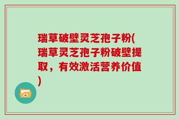 瑞草破壁灵芝孢子粉(瑞草灵芝孢子粉破壁提取,有效激活营养价值)