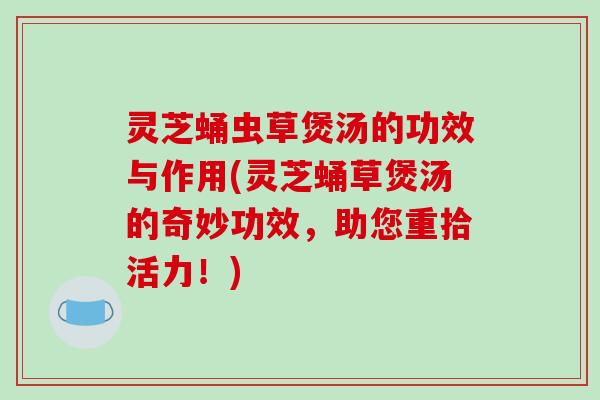 灵芝蛹虫草煲汤的功效与作用(灵芝蛹草煲汤的奇妙功效,助您重拾活力!)