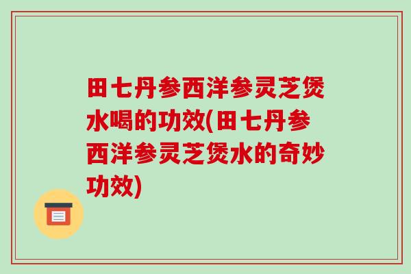 田七丹参西洋参灵芝煲水喝的功效(田七丹参西洋参灵芝煲水的奇妙功效)