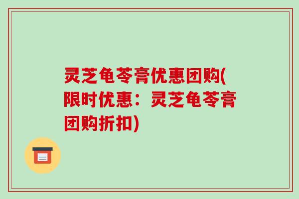 灵芝龟苓膏优惠团购(限时优惠:灵芝龟苓膏团购折扣)