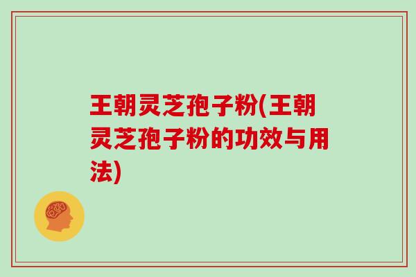 王朝灵芝孢子粉(王朝灵芝孢子粉的功效与用法)
