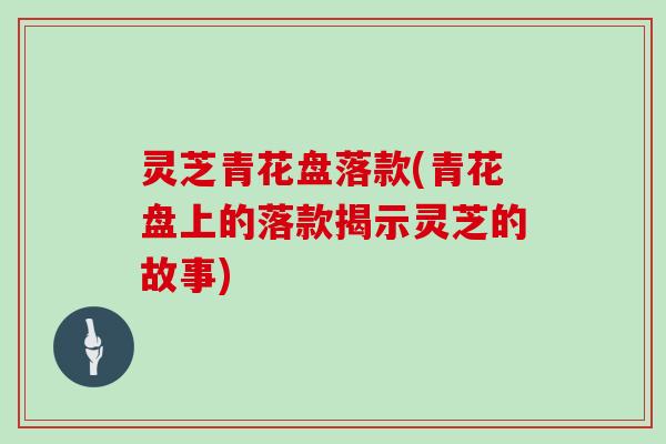 灵芝青花盘落款(青花盘上的落款揭示灵芝的故事)
