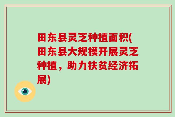 田东县灵芝种植面积(田东县大规模开展灵芝种植，助力扶贫经济拓展)