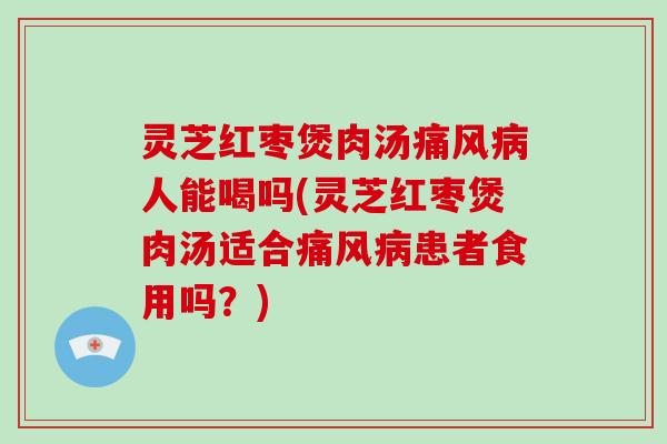 灵芝红枣煲肉汤痛风病人能喝吗(灵芝红枣煲肉汤适合痛风病患者食用吗?)