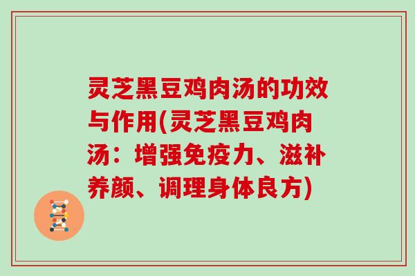 灵芝黑豆鸡肉汤的功效与作用(灵芝黑豆鸡肉汤:增强免疫力、滋补养颜、调理身体良方)