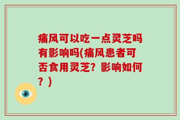 痛风可以吃一点灵芝吗有影响吗(痛风患者可否食用灵芝?影响如何?)