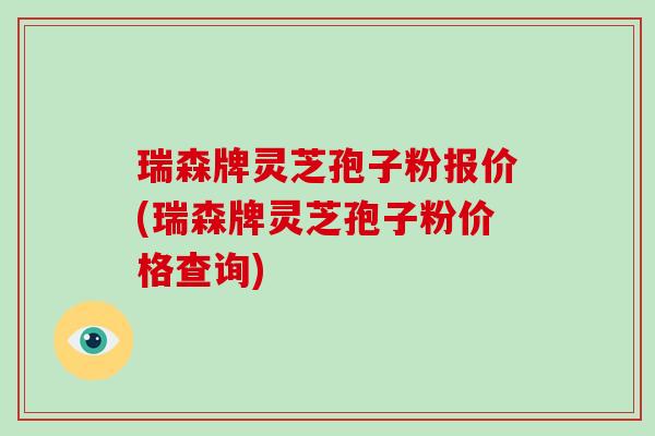瑞森牌灵芝孢子粉报价(瑞森牌灵芝孢子粉价格查询)