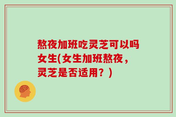 熬夜加班吃灵芝可以吗女生(女生加班熬夜，灵芝是否适用？)