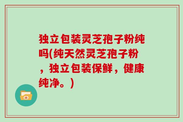 独立包装灵芝孢子粉纯吗(纯天然灵芝孢子粉,独立包装保鲜,健康纯净。)