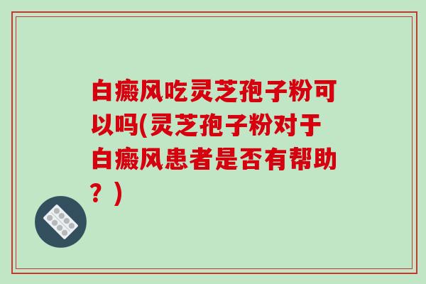 白癜风吃灵芝孢子粉可以吗(灵芝孢子粉对于白癜风患者是否有帮助？)