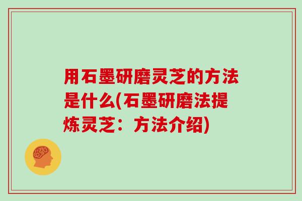 用石墨研磨灵芝的方法是什么(石墨研磨法提炼灵芝:方法介绍)