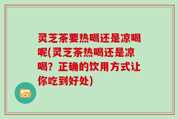 灵芝茶要热喝还是凉喝呢(灵芝茶热喝还是凉喝？正确的饮用方式让你吃到好处)