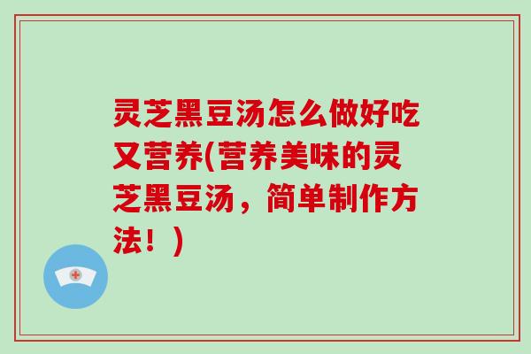 灵芝黑豆汤怎么做好吃又营养(营养美味的灵芝黑豆汤,简单制作方法!)