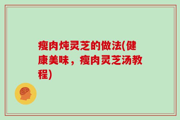 瘦肉炖灵芝的做法(健康美味,瘦肉灵芝汤教程)