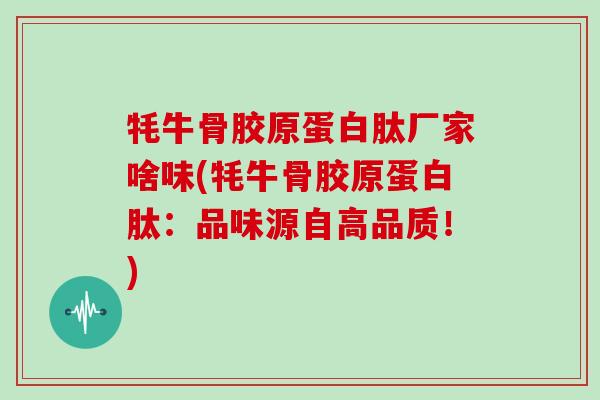 牦牛骨胶原蛋白肽厂家啥味(牦牛骨胶原蛋白肽：品味源自高品质！)