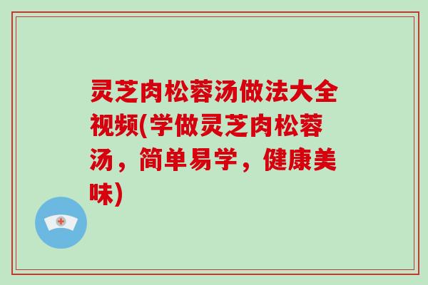 灵芝肉松蓉汤做法大全视频(学做灵芝肉松蓉汤，简单易学，健康美味)
