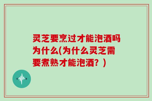 灵芝要烹过才能泡酒吗为什么(为什么灵芝需要煮熟才能泡酒？)